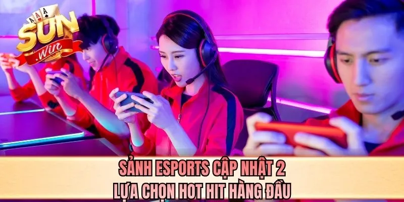 Sảnh Esports cập nhật 2 lựa chọn hot hit hàng đầu