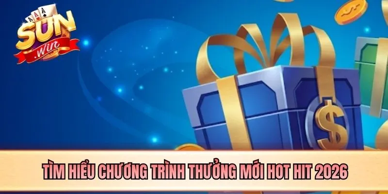 Tìm hiểu chương trình thưởng mới hot hit 2026